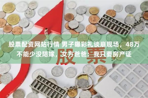 股票配资网站行情 男子曝彩礼谈崩现场，48万不能少没陪嫁，女方爸爸：我只要房产证