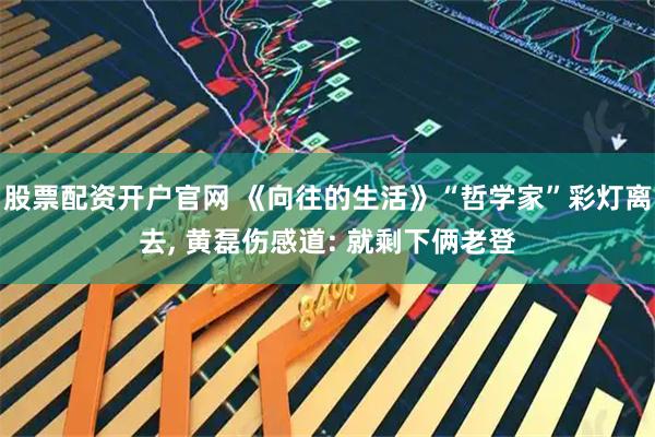 股票配资开户官网 《向往的生活》“哲学家”彩灯离去, 黄磊伤感道: 就剩下俩老登