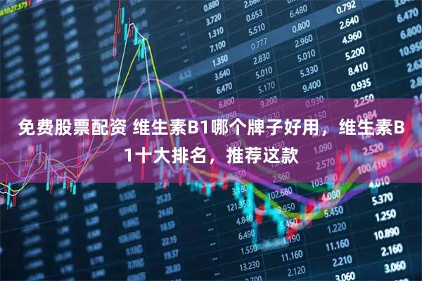 免费股票配资 维生素B1哪个牌子好用，维生素B1十大排名，推荐这款