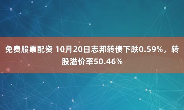 免费股票配资 10月20日志邦转债下跌0.59%，转股溢价率50.46%
