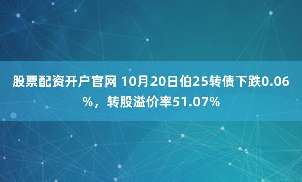 股票配资开户官网 10月20日伯25转债下跌0.06%，转股溢价率51.07%