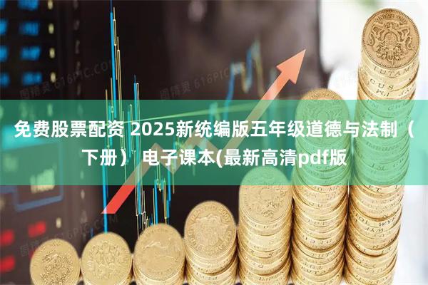 免费股票配资 2025新统编版五年级道德与法制（下册） 电子课本(最新高清pdf版