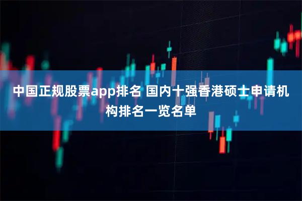 中国正规股票app排名 国内十强香港硕士申请机构排名一览名单