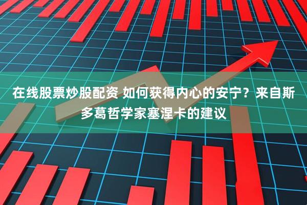 在线股票炒股配资 如何获得内心的安宁？来自斯多葛哲学家塞涅卡的建议
