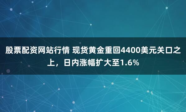 股票配资网站行情 现货黄金重回4400美元关口之上，日内涨幅扩大至1.6%