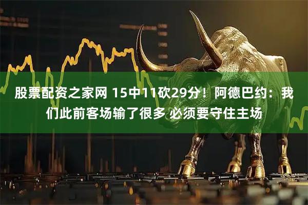 股票配资之家网 15中11砍29分！阿德巴约：我们此前客场输了很多 必须要守住主场