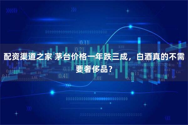 配资渠道之家 茅台价格一年跌三成，白酒真的不需要奢侈品？