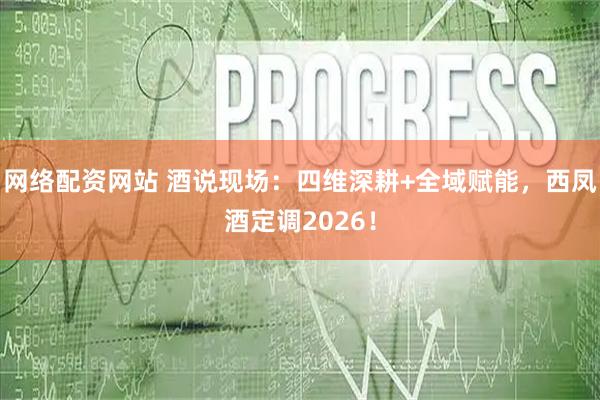网络配资网站 酒说现场：四维深耕+全域赋能，西凤酒定调2026！