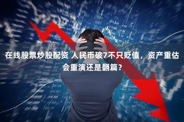 在线股票炒股配资 人民币破7不只贬值，资产重估会重演还是翻篇？