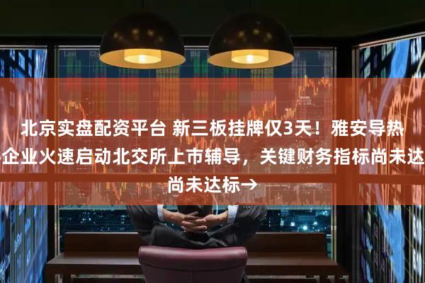 北京实盘配资平台 新三板挂牌仅3天！雅安导热材料企业火速启动北交所上市辅导，关键财务指标尚未达标→