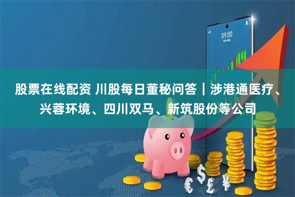 股票在线配资 川股每日董秘问答｜涉港通医疗、兴蓉环境、四川双马、新筑股份等公司