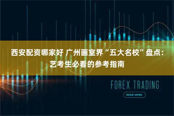 西安配资哪家好 广州画室界“五大名校”盘点：艺考生必看的参考指南
