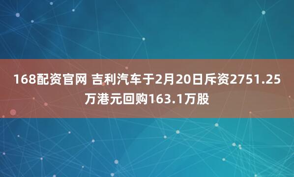 168配资官网 吉利汽车于2月20日斥资2751.25万港元回购163.1万股