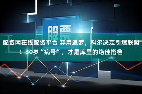 配资网在线配资平台 弃用追梦，科尔决定引爆联盟！30岁“病号”，才是库里的绝佳搭档