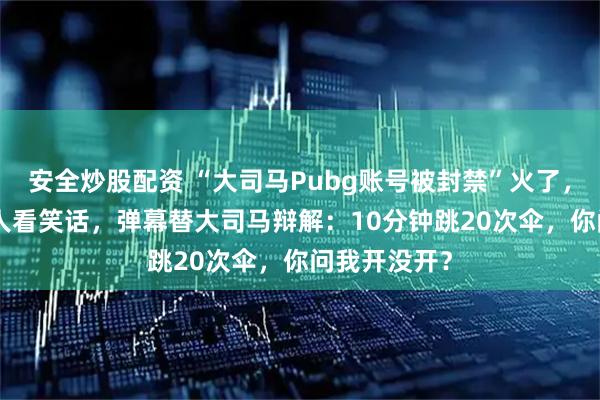 安全炒股配资 “大司马Pubg账号被封禁”火了，现场10万+人看笑话，弹幕替大司马辩解：10分钟跳20次伞，你问我开没开？