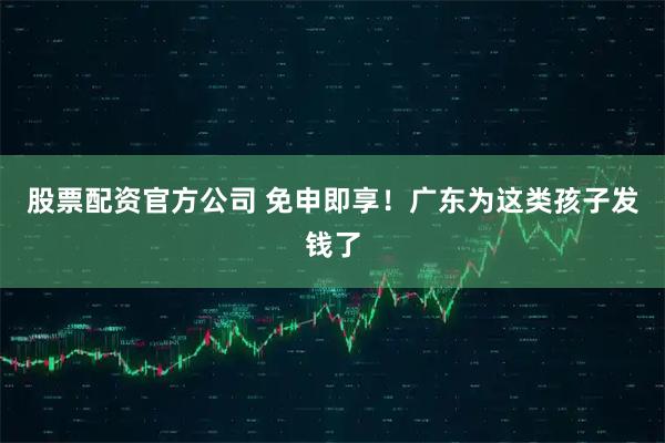 股票配资官方公司 免申即享！广东为这类孩子发钱了