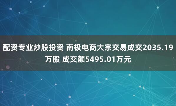 配资专业炒股投资 南极电商大宗交易成交2035.19万股 成交额5495.01万元