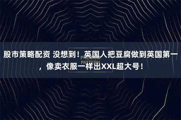 股市策略配资 没想到！英国人把豆腐做到英国第一，像卖衣服一样出XXL超大号！