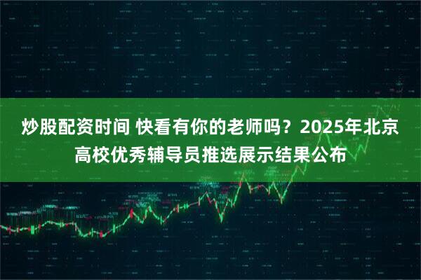 炒股配资时间 快看有你的老师吗？2025年北京高校优秀辅导员推选展示结果公布