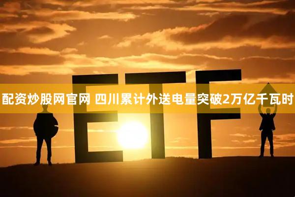配资炒股网官网 四川累计外送电量突破2万亿千瓦时