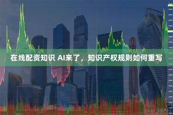 在线配资知识 AI来了，知识产权规则如何重写