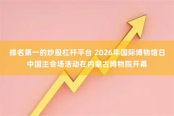 排名第一的炒股杠杆平台 2026年国际博物馆日中国主会场活动在内蒙古博物院开幕