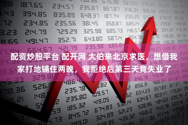配资炒股平台 配开网 大伯来北京求医，想借我家打地铺住两晚，我拒绝后第三天竟失业了