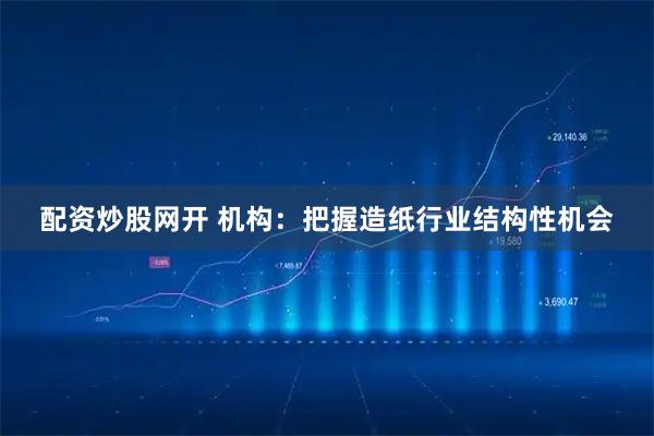 配资炒股网开 机构：把握造纸行业结构性机会